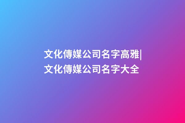 文化傳媒公司名字高雅|文化傳媒公司名字大全-第1張-公司起名-玄機派